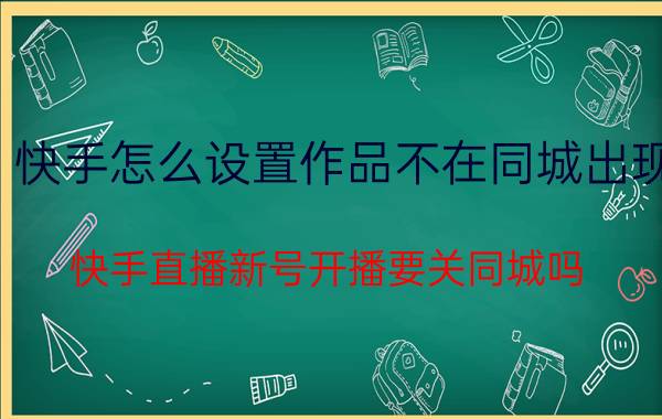 快手怎么设置作品不在同城出现 快手直播新号开播要关同城吗？